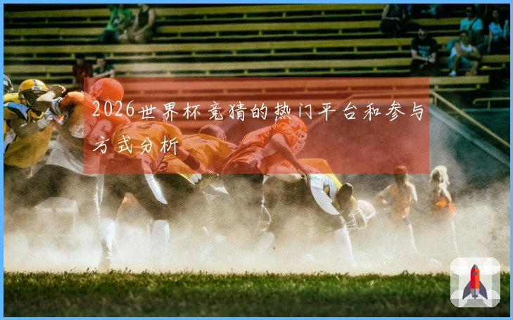 2026世界杯竞猜的热门平台和参与方式分析