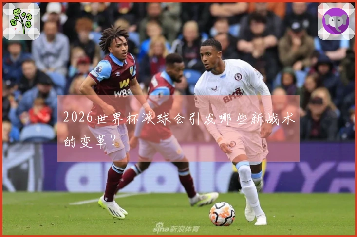 2026世界杯滚球会引发哪些新战术的变革？