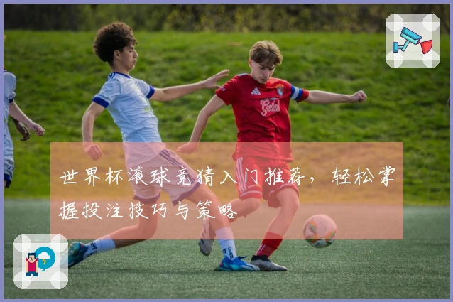 世界杯滚球竞猜入门推荐，轻松掌握投注技巧与策略