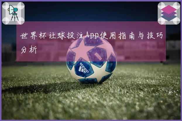 世界杯让球投注App使用指南与技巧分析