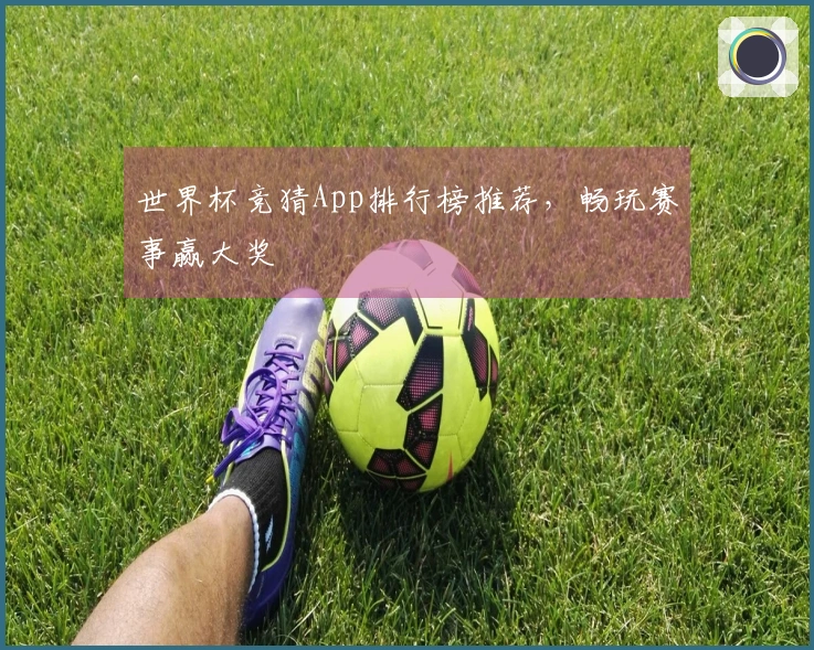 世界杯竞猜App排行榜推荐，畅玩赛事赢大奖