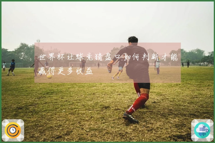 世界杯让球竞猜盘口如何判断才能赢得更多收益