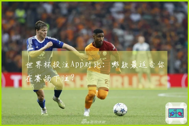 世界杯投注App对比：哪款最适合你在赛场下注？