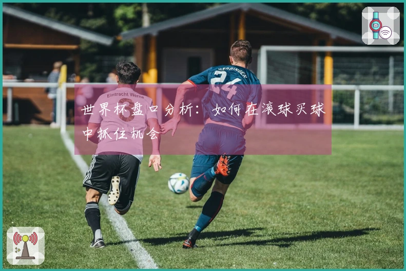 世界杯盘口分析：如何在滚球买球中抓住机会