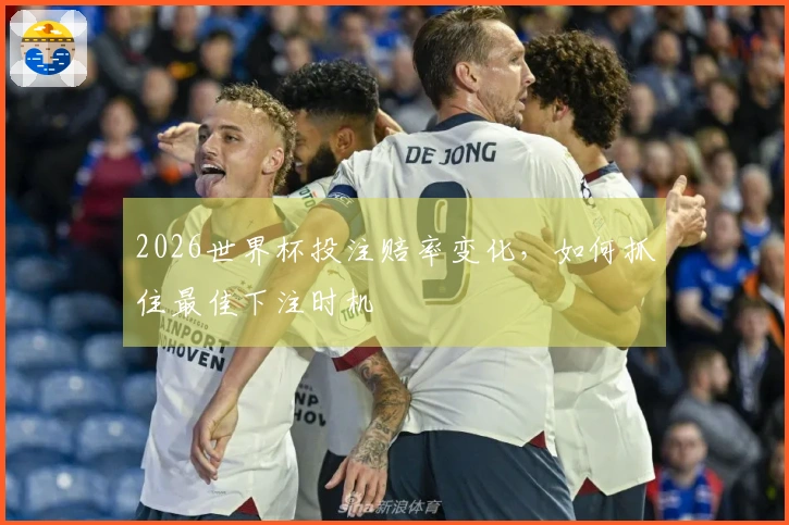 2026世界杯投注赔率变化，如何抓住最佳下注时机