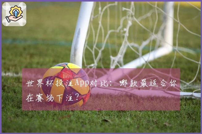 世界杯投注App对比：哪款最适合你在赛场下注？
