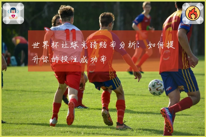 世界杯让球竞猜赔率分析：如何提升你的投注成功率