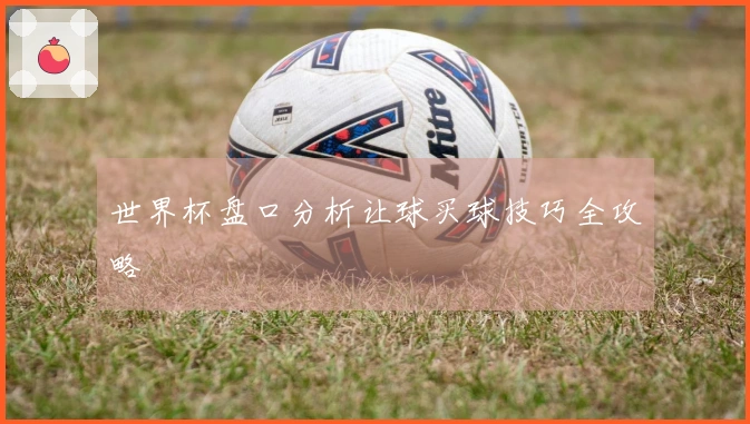 世界杯盘口分析让球买球技巧全攻略