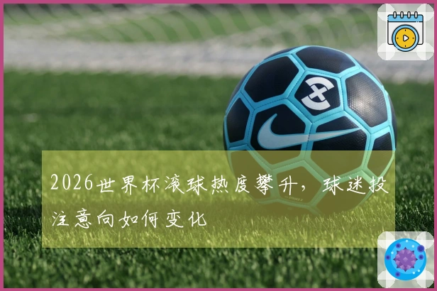 2026世界杯滚球热度攀升，球迷投注意向如何变化