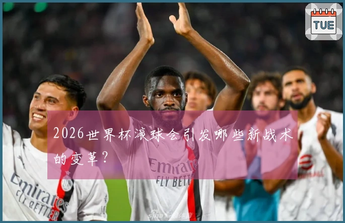 2026世界杯滚球会引发哪些新战术的变革？