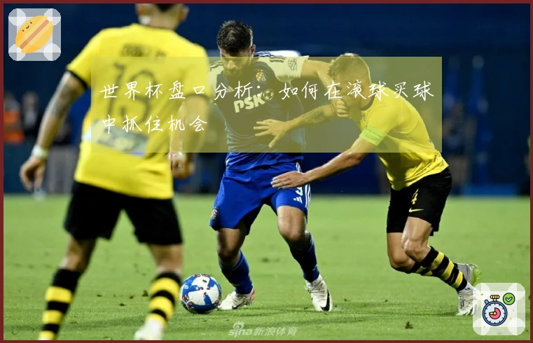 世界杯盘口分析：如何在滚球买球中抓住机会